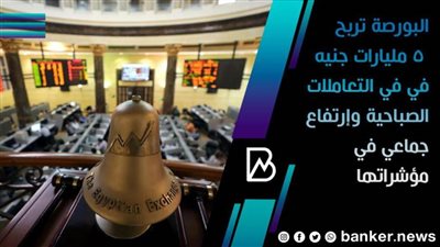 البورصة تربح 5 مليارات جنيه في في التعاملات الصباحية وإرتفاع جماعي في مؤشراتها