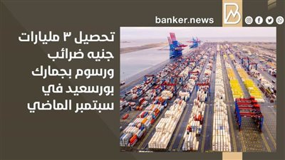 تحصيل 3 مليارات جنيه ضرائب ورسوم بجمارك بورسعيد في سبتمبر الماضي