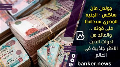  جولدن مان ساكس : الجنيه المصري سيحافظ على قوته .. والعائد من ادوات الدين الاكثر جاذبية فى العالم