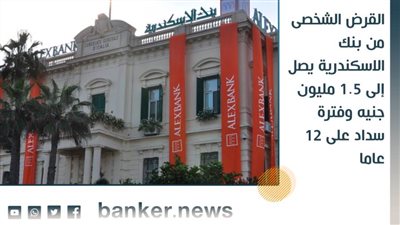  القرض الشخصى من بنك الاسكندرية يصل إلى 1.5 مليون جنيه وفترة سداد على 12 عاما