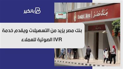 بنك مصر يزيد من التسهيلات ويقدم خدمة IVR الصوتية للعملاء