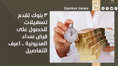 ٣ بنوك تقدم تسهيلات للحصول على قرض سداد المديونية .. اعرف التفاصيل