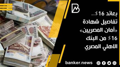 بعائد 16%.. تفاصيل شهادة «أمان المصريين»  من البنك الاهلي المصري