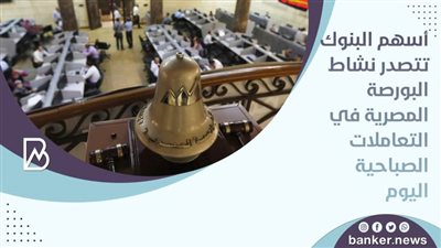 أسهم البنوك تتصدر نشاط البورصة المصرية في التعاملات الصباحية اليوم
