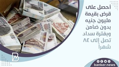  أحصل على قرض بقيمة مليون جنيه بدون ضامن وبفترة سداد تصل إلى 84 شهراً