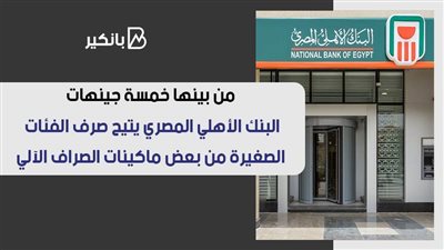 من بينها خمسة جينهات.. البنك الأهلي المصري يتيح صرف الفئات الصغيرة من بعض ماكينات الصراف الآلي 
