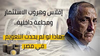 إفلاس وهروب الاستثمار ومجاعة داخلية.. ماذا لو لم يحدث التعويم في مصر