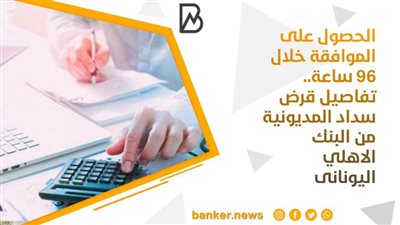 الحصول على الموافقة خلال 96 ساعة.. تفاصيل قرض سداد المديونية من البنك الاهلي اليونانى
