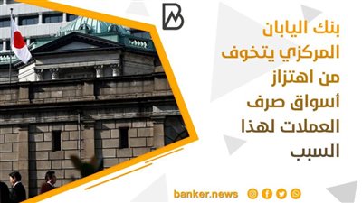 بنك اليابان المركزي يتخوف من اهتزاز أسواق صرف العملات لهذا السبب