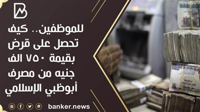 للموظفين.. كيف تحصل على قرض بقيمة 750 الف جنيه من مصرف أبوظبي الإسلامي
