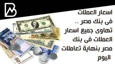 اسعار العملات فى بنك مصر .. تهاوى جميع اسعار العملات فى بنك مصر بنهاية تعاملات اليوم