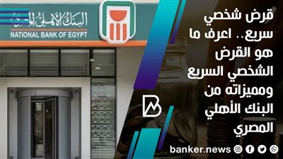 قرض شخصي سريع.. اعرف ما هو القرض الشخصي السريع ومميزاته من البنك الأهلي المصري
