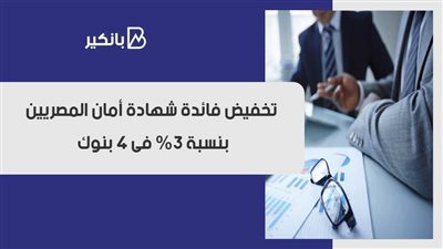 تخفيض فائدة شهادة أمان المصريين بنسبة 3% فى 4 بنوك