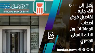 يصل إلى 500 ألف جنيه.. تفاصيل قرض أصحاب المعاشات من البنك الاهلي المصري 