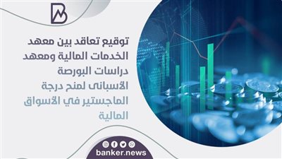 توقيع تعاقد بين معهد الخدمات المالية ومعهد دراسات البورصة الأسبانى لمنح درجة الماجستير في الأسواق المالية