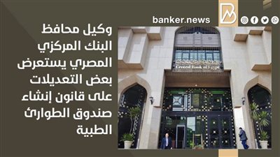 وكيل محافظ البنك المركزي المصري يستعرض بعض التعديلات على قانون إنشاء صندوق الطوارئ الطبية