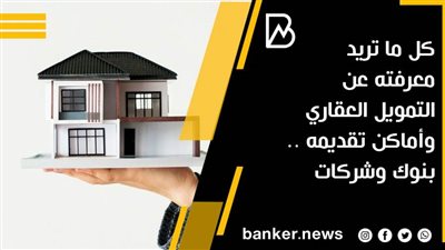 كل ما تريد معرفته عن التمويل العقاري وأماكن تقديمه .. بنوك وشركات