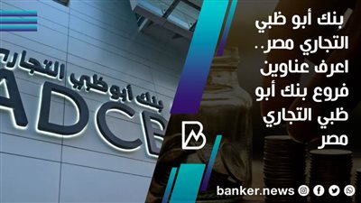 بنك أبو ظبي التجاري مصر.. اعرف عناوين فروع بنك أبو ظبي التجاري مصر