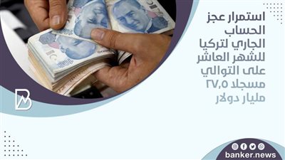 استمرار عجز الحساب الجاري لتركيا للشهر العاشر على التوالي مسجلا 27.5 مليار دولار
