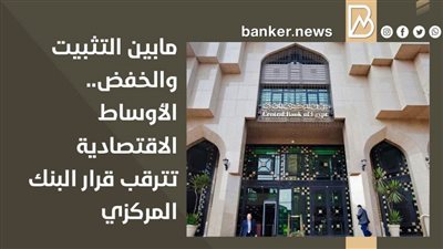  مابين التثبيت والخفض.. الأوساط الاقتصادية تترقب قرار البنك المركزي