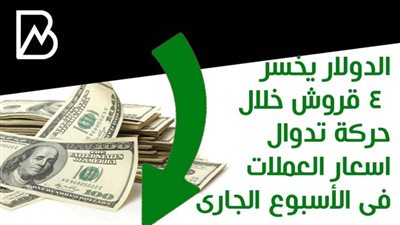 الدولار يخسر 4 قروش خلال حركة تدوال اسعار العملات فى الأسبوع الجارى 