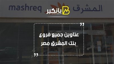 بنك المشرق مصر.. عناوين جميع فروع بنك المشرق مصر
