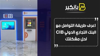 خدمة عملاء بنك cib.. اعرف طريقة التواصل مع البنك التجاري الدولي CIB لحل مشكلتك