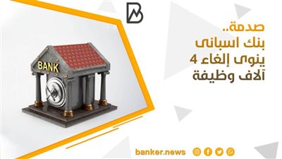  صدمة.. بنك اسبانى ينوى إلغاء 4 آلاف وظيفة (تفاصيل)