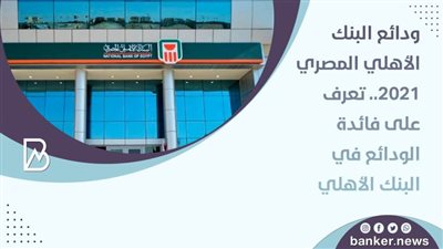 ودائع البنك الأهلي المصري 2021.. تعرف على فائدة الودائع في البنك الأهلي