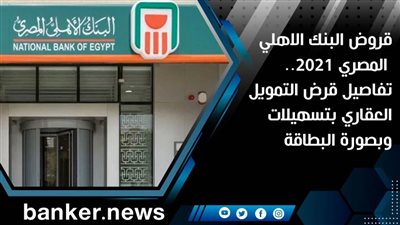 قروض البنك الاهلي المصري 2021.. تفاصيل قرض التمويل العقاري بتسهيلات وبصورة البطاقة