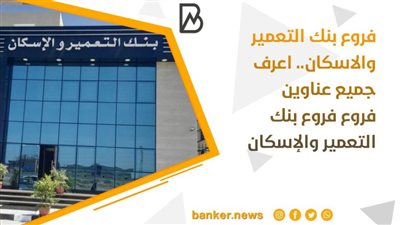 فروع بنك التعمير والاسكان.. اعرف جميع عناوين فروع فروع بنك التعمير والإسكان