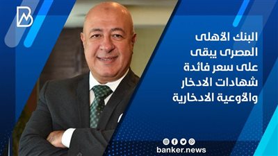 البنك الأهلى المصرى يبقى على سعر فائدة شهادات الادخار والأوعية الادخارية