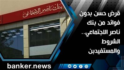 قرض حسن بدون فوائد من بنك ناصر الاجتماعي.. الشروط والمستفيدبن 