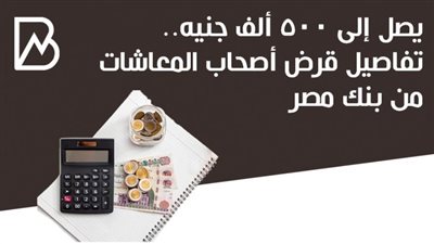يصل إلى 500 ألف جنيه.. تفاصيل قرض أصحاب المعاشات من بنك مصر