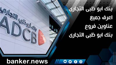 بنك ابو ظبى التجارى.. اعرف جميع عناوين فروع بنك ابو ظبى التجارى