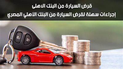 قرض السيارة من البنك الاهلى.. إجراءات سهلة لقرض السيارة من البنك الأهلي المصري