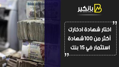 اختار شهادة ادخارك .. أكثر من 100شهادةةاستثمار في 15 بنك 