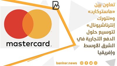 تعاون بين «ماستركارد» و«نتورك إنترناشيونال» لتوسيع حلول الدفع التجارية في الشرق الأوسط وإفريقيا