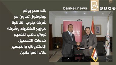 بروتوكول  تعاون  ثلاثي بين بنك مصر وشركتى جنوب القاهرة لتوزيع الكهرباء وفورى دهب 