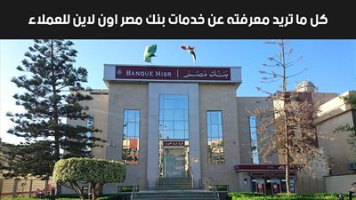 بنك مصر اون لاين للعملاء.. كل ما تريد معرفته عن خدمات بنك مصر اون لاين للعملاء