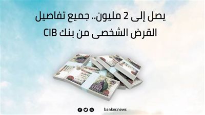 يصل إلى 2 مليون.. جميع تفاصيل القرض الشخصى من بنك CIB