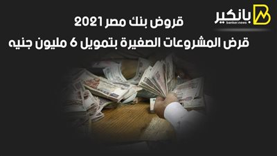 قروض بنك مصر 2021.. قرض المشروعات الصغيرة بتمويل 6 مليون جنيه