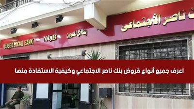 قروض بنك ناصر.. اعرف جميع أنواع قروض بنك ناصر الاجتماعي وكيفية الاستفادة منها