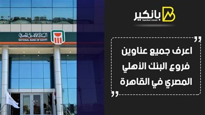 البنك الاهلى المصرى.. اعرف جميع عناوين فروع البنك الأهلي المصري في القاهرة