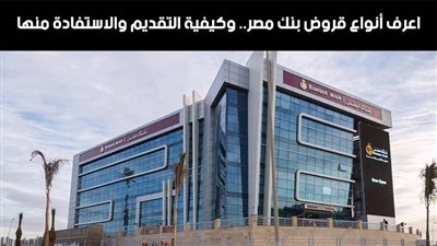 قروض بنك مصر.. اعرف أنواع قروض بنك مصر.. وكيفية التقديم والاستفادة منها