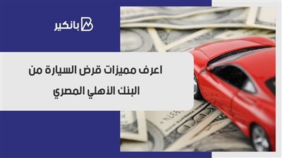 قرض السيارة.. اعرف مميزات قرض السيارة من البنك الأهلي المصري