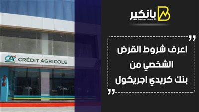 قرض شخصي.. اعرف شروط القرض الشخصي من بنك كريدي اجريكول