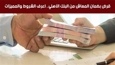 قرض بضمان المعاش من البنك الأهلي.. اعرف الشروط والمميزات