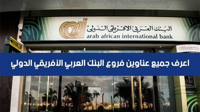 فروع البنك العربى الافريقى.. اعرف جميع عناوين فروع البنك العربي الأفريقي الدولي