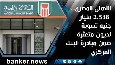 الأهلى المصرى :  2.538 مليار جنيه تسوية لديون متعثرة ضمن مبادرة البنك المركزي